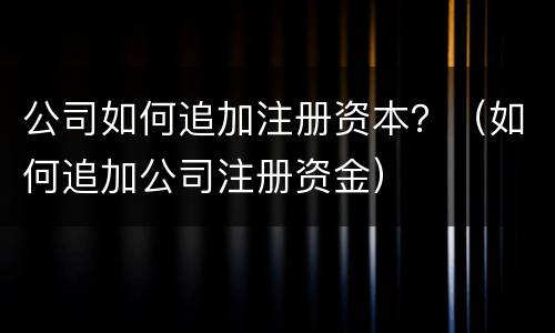 公司如何追加注册资本？（如何追加公司注册资金）