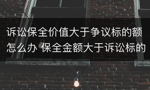 诉讼保全价值大于争议标的额怎么办 保全金额大于诉讼标的