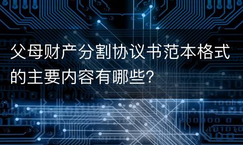 父母财产分割协议书范本格式的主要内容有哪些？