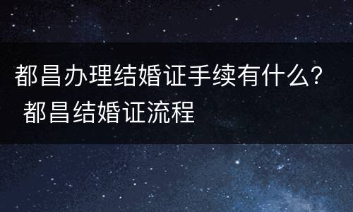 都昌办理结婚证手续有什么？ 都昌结婚证流程