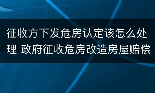 征收方下发危房认定该怎么处理 政府征收危房改造房屋赔偿的标准