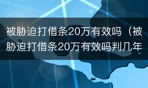 被胁迫打借条20万有效吗（被胁迫打借条20万有效吗判几年）