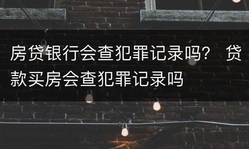 房贷银行会查犯罪记录吗？ 贷款买房会查犯罪记录吗
