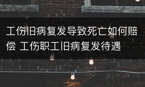 工伤旧病复发导致死亡如何赔偿 工伤职工旧病复发待遇