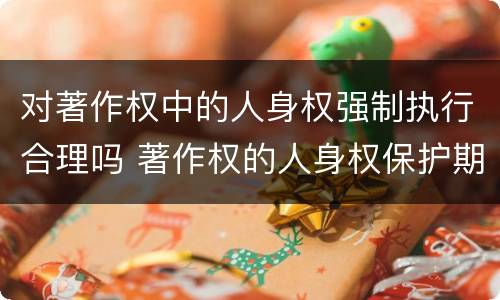 对著作权中的人身权强制执行合理吗 著作权的人身权保护期限