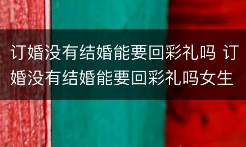 订婚没有结婚能要回彩礼吗 订婚没有结婚能要回彩礼吗女生