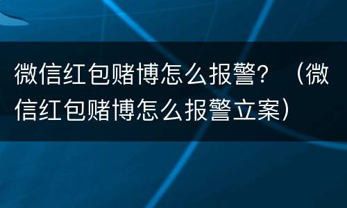微信红包赌博怎么报警？（微信红包赌博怎么报警立案）