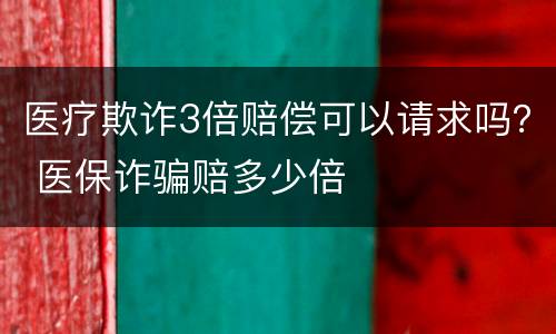 医疗欺诈3倍赔偿可以请求吗？ 医保诈骗赔多少倍