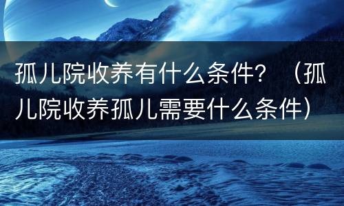 孤儿院收养有什么条件？（孤儿院收养孤儿需要什么条件）