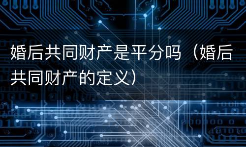 婚后共同财产是平分吗（婚后共同财产的定义）