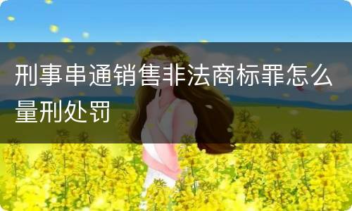 刑事串通销售非法商标罪怎么量刑处罚