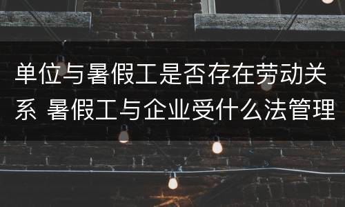 单位与暑假工是否存在劳动关系 暑假工与企业受什么法管理