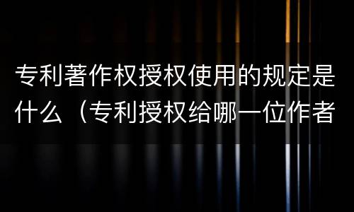 专利著作权授权使用的规定是什么（专利授权给哪一位作者）