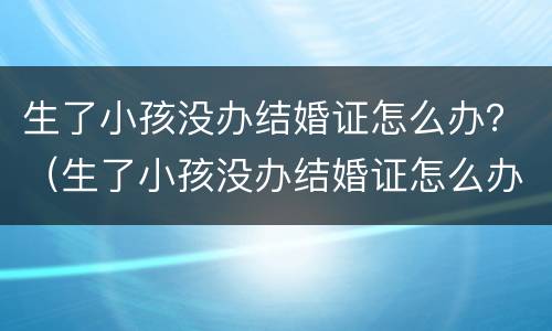 生了小孩没办结婚证怎么办？（生了小孩没办结婚证怎么办理）