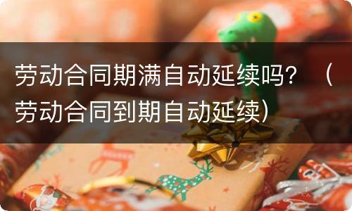 劳动合同期满自动延续吗？（劳动合同到期自动延续）