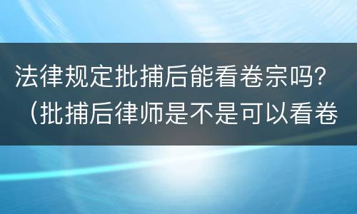 法律规定批捕后能看卷宗吗？（批捕后律师是不是可以看卷宗了）