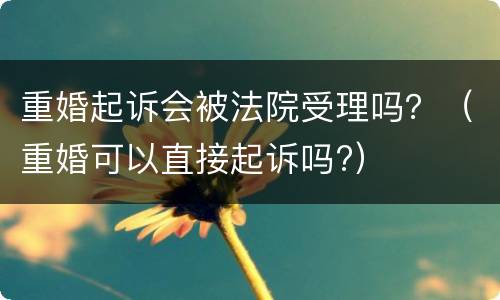重婚起诉会被法院受理吗？（重婚可以直接起诉吗?）