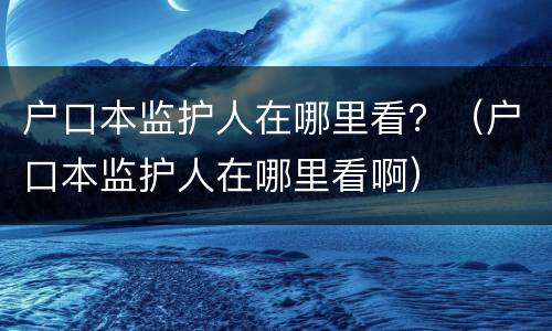 户口本监护人在哪里看？（户口本监护人在哪里看啊）