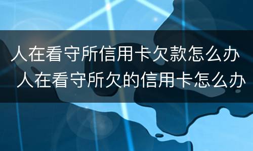 人在看守所信用卡欠款怎么办 人在看守所欠的信用卡怎么办