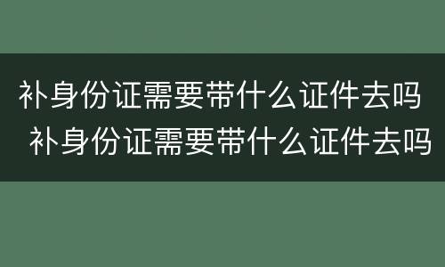 补身份证需要带什么证件去吗 补身份证需要带什么证件去吗要多久