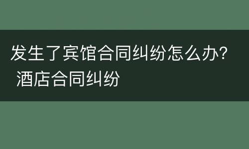 发生了宾馆合同纠纷怎么办？ 酒店合同纠纷