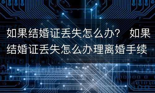如果结婚证丢失怎么办？ 如果结婚证丢失怎么办理离婚手续