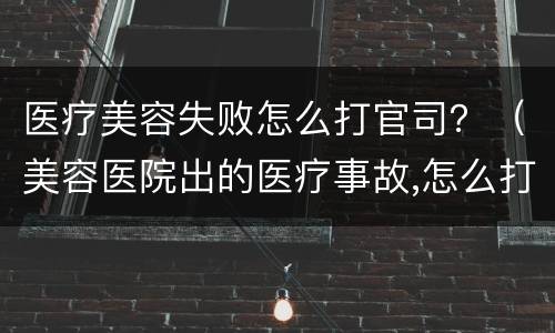 医疗美容失败怎么打官司？（美容医院出的医疗事故,怎么打官司）