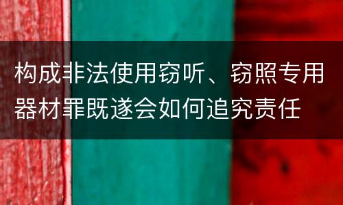 构成非法使用窃听、窃照专用器材罪既遂会如何追究责任