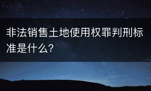 非法销售土地使用权罪判刑标准是什么？