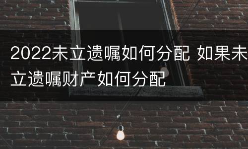 2022未立遗嘱如何分配 如果未立遗嘱财产如何分配