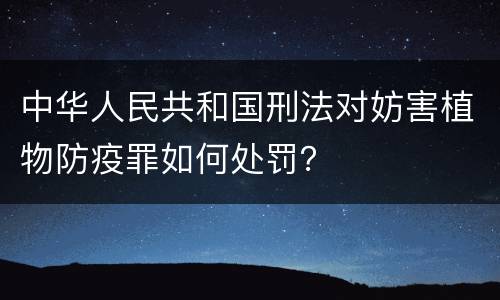 中华人民共和国刑法对妨害植物防疫罪如何处罚？