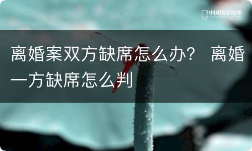 离婚案双方缺席怎么办？ 离婚一方缺席怎么判