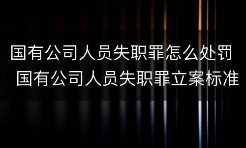 国有公司人员失职罪怎么处罚 国有公司人员失职罪立案标准