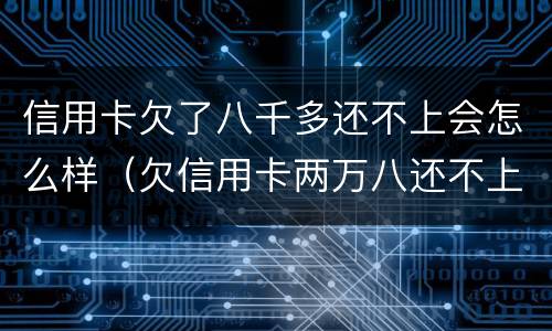 信用卡欠了八千多还不上会怎么样（欠信用卡两万八还不上,有什么后果）