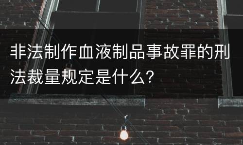非法制作血液制品事故罪的刑法裁量规定是什么？
