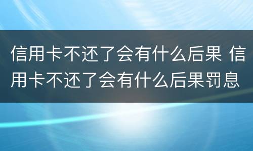 信用卡不还了会有什么后果 信用卡不还了会有什么后果罚息