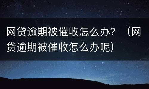 网贷逾期被催收怎么办？（网贷逾期被催收怎么办呢）