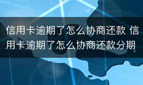 信用卡逾期了怎么协商还款 信用卡逾期了怎么协商还款分期