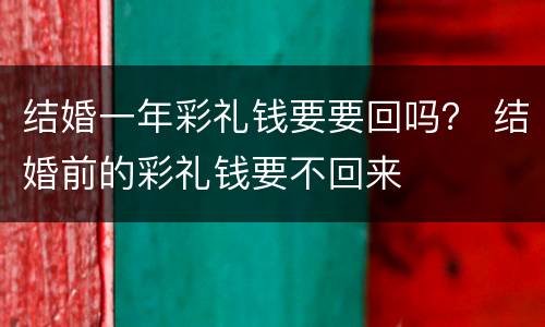 结婚一年彩礼钱要要回吗？ 结婚前的彩礼钱要不回来