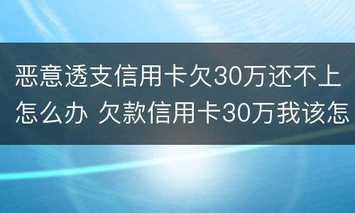 恶意透支信用卡欠30万还不上怎么办 欠款信用卡30万我该怎么办