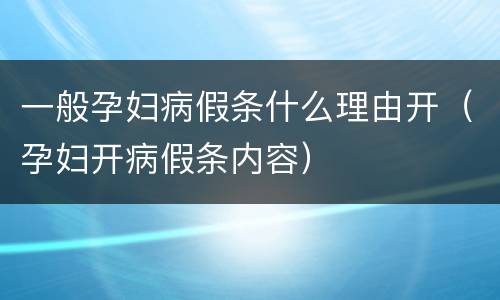 一般孕妇病假条什么理由开（孕妇开病假条内容）