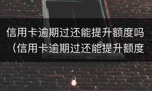 信用卡逾期过还能提升额度吗（信用卡逾期过还能提升额度吗怎么办）