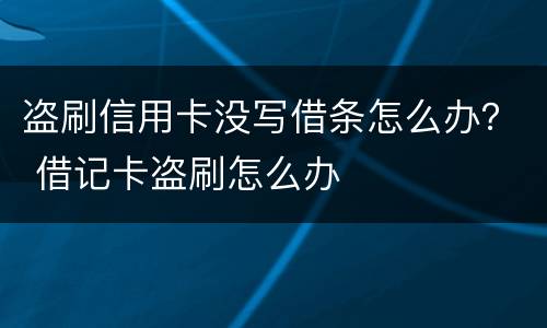 盗刷信用卡没写借条怎么办？ 借记卡盗刷怎么办