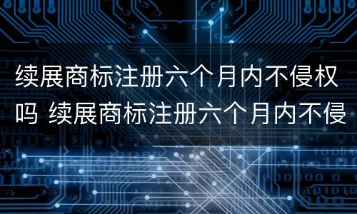 续展商标注册六个月内不侵权吗 续展商标注册六个月内不侵权吗