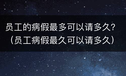 员工的病假最多可以请多久？（员工病假最久可以请多久）