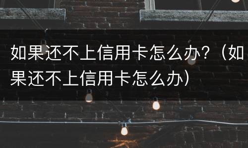 如果还不上信用卡怎么办?（如果还不上信用卡怎么办）