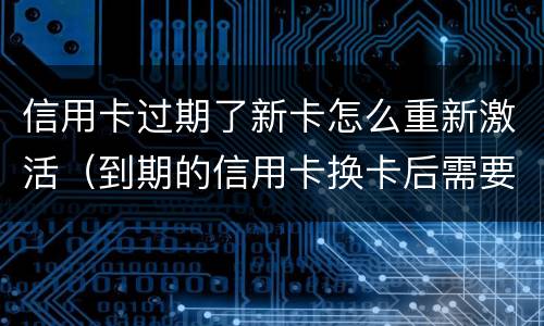 信用卡过期了新卡怎么重新激活（到期的信用卡换卡后需要重新激活吗）