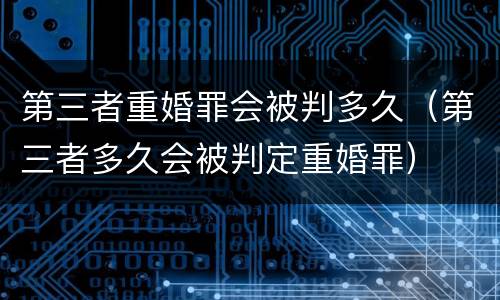 第三者重婚罪会被判多久（第三者多久会被判定重婚罪）
