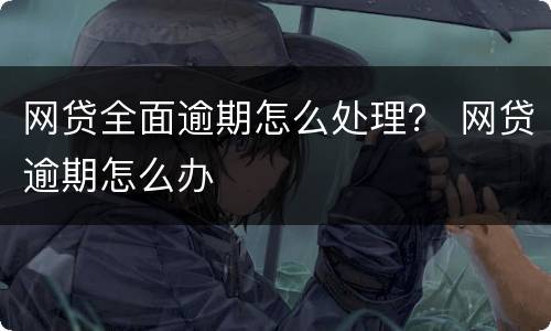 网贷全面逾期怎么处理？ 网贷逾期怎么办