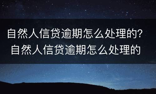 自然人信贷逾期怎么处理的？ 自然人信贷逾期怎么处理的